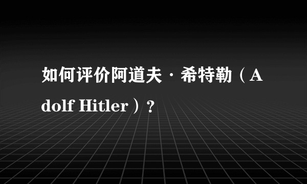 如何评价阿道夫·希特勒（Adolf Hitler）？