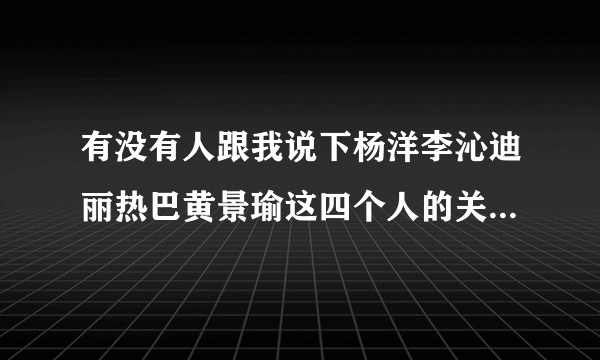 有没有人跟我说下杨洋李沁迪丽热巴黄景瑜这四个人的关系啊。感觉他们四个剪不断理还乱?