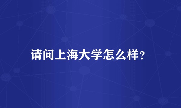 请问上海大学怎么样？