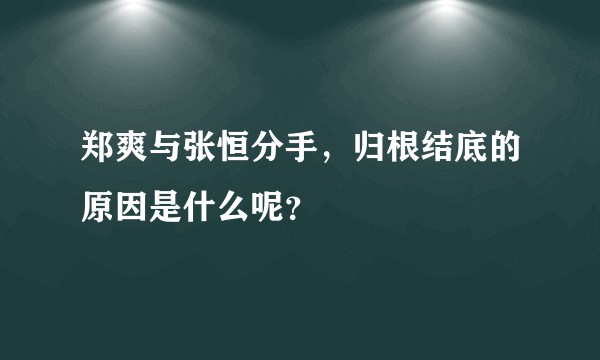 郑爽与张恒分手，归根结底的原因是什么呢？