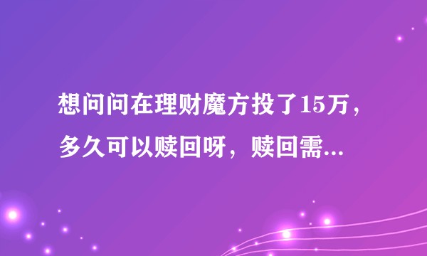 想问问在理财魔方投了15万，多久可以赎回呀，赎回需要有手续费吗？