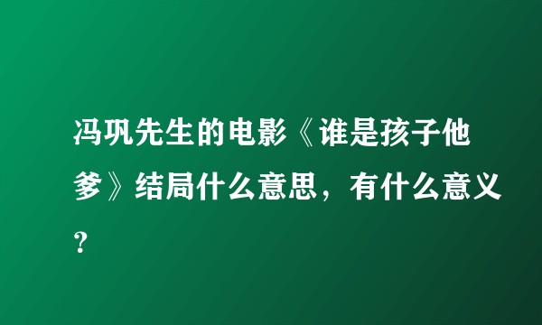 冯巩先生的电影《谁是孩子他爹》结局什么意思，有什么意义？