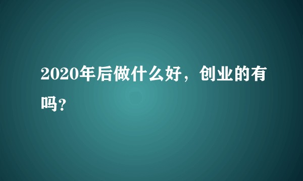 2020年后做什么好，创业的有吗？