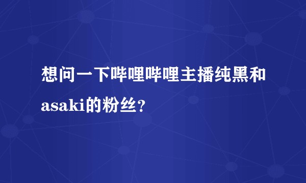 想问一下哔哩哔哩主播纯黑和asaki的粉丝？