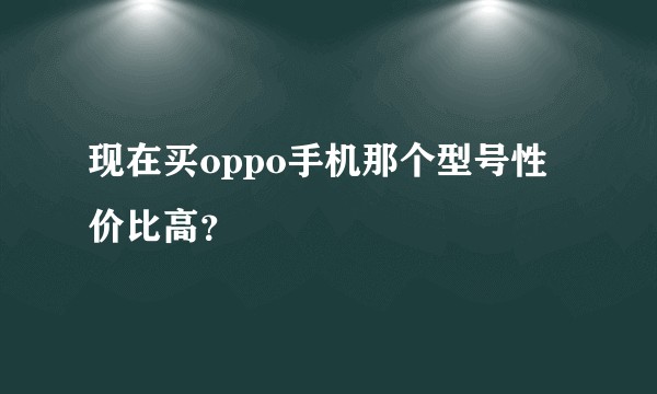 现在买oppo手机那个型号性价比高？