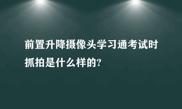前置升降摄像头学习通考试时抓拍是什么样的?