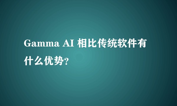 Gamma AI 相比传统软件有什么优势？