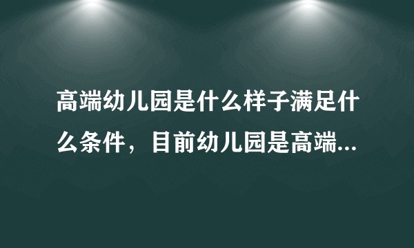 高端幼儿园是什么样子满足什么条件,目前幼儿园是高端幼儿园?