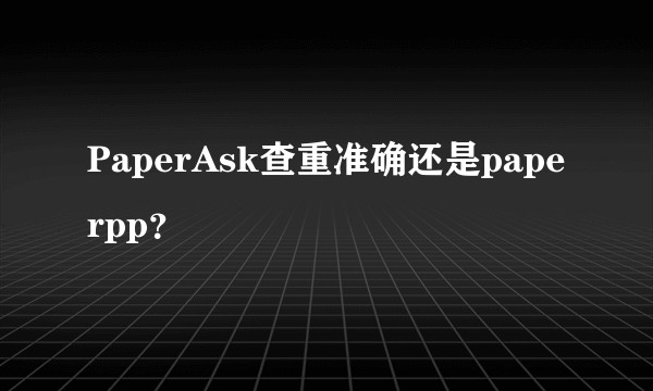 PaperAsk查重准确还是paperpp？
