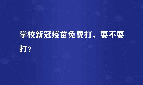 学校新冠疫苗免费打，要不要打？