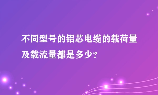 不同型号的铝芯电缆的载荷量及载流量都是多少？