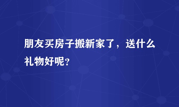 朋友买房子搬新家了，送什么礼物好呢？
