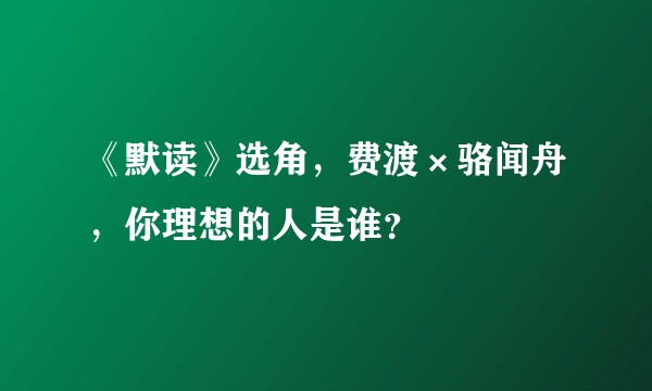 《默读》选角，费渡×骆闻舟，你理想的人是谁？