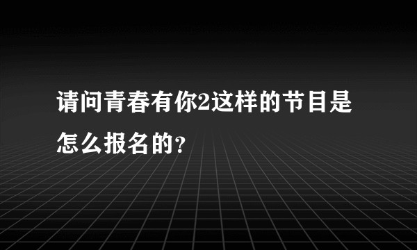请问青春有你2这样的节目是怎么报名的？