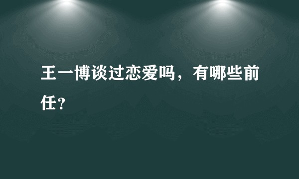 王一博谈过恋爱吗，有哪些前任？