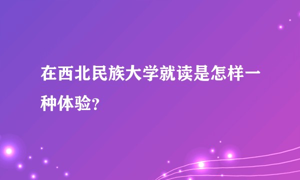 在西北民族大学就读是怎样一种体验？