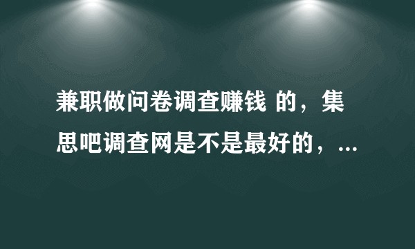 兼职做问卷调查赚钱 的，集思吧调查网是不是最好的，还有那些网站？