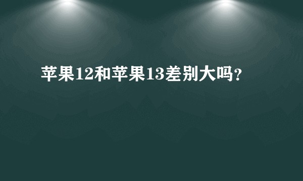 苹果12和苹果13差别大吗？