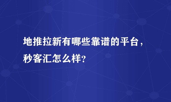 地推拉新有哪些靠谱的平台,秒客汇怎么样?