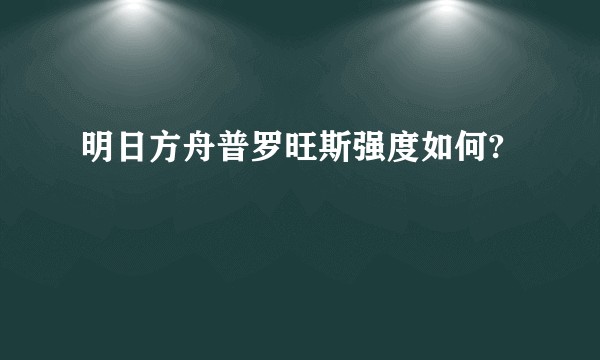 明日方舟普罗旺斯强度如何?