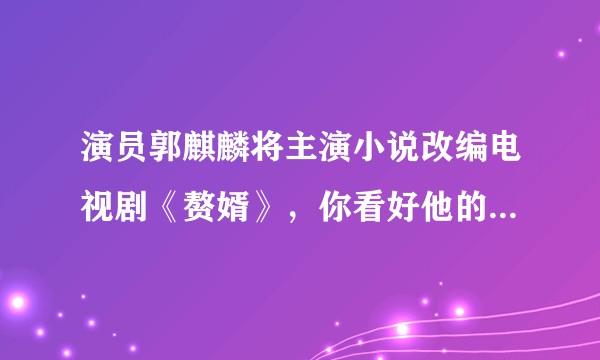 演员郭麒麟将主演小说改编电视剧《赘婿》，你看好他的表现吗？