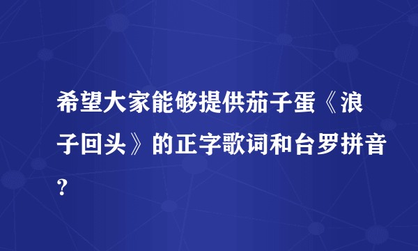 希望大家能够提供茄子蛋《浪子回头》的正字歌词和台罗拼音？