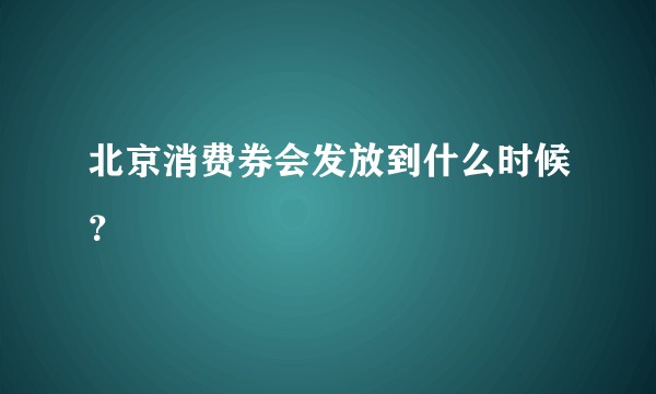 北京消费券会发放到什么时候？