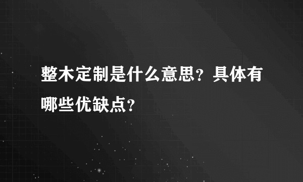 整木定制是什么意思？具体有哪些优缺点？