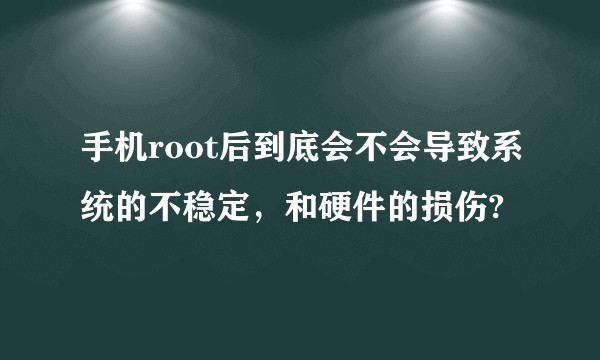 手机root后到底会不会导致系统的不稳定，和硬件的损伤?