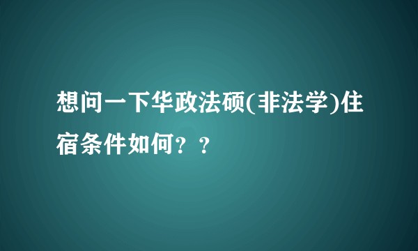 想问一下华政法硕(非法学)住宿条件如何？？