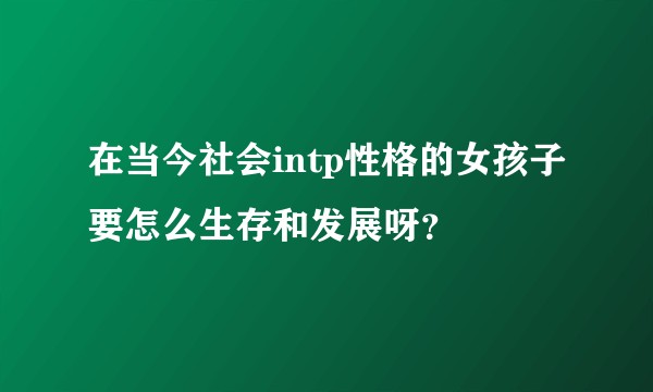 在当今社会intp性格的女孩子要怎么生存和发展呀？