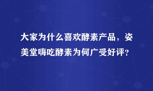 大家为什么喜欢酵素产品，姿美堂嗨吃酵素为何广受好评？