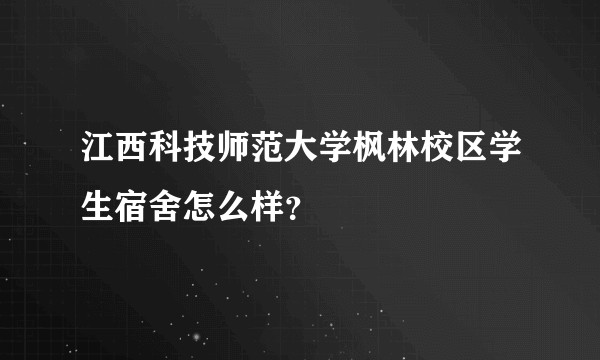 江西科技师范大学枫林校区学生宿舍怎么样？