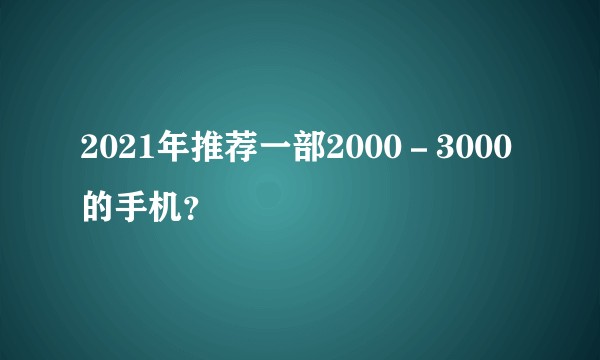 2021年推荐一部2000－3000的手机？