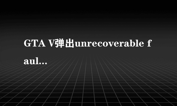 GTA V弹出unrecoverable fault，无法玩怎么办?