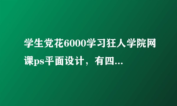 学生党花6000学习狂人学院网课ps平面设计，有四个月，据说完了后就能兼职赚钱，这个靠谱吗？