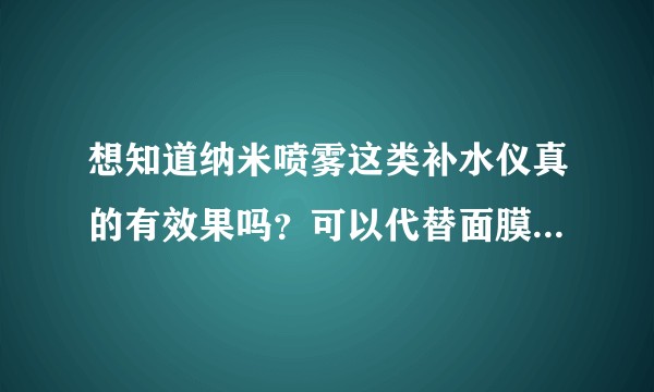 想知道纳米喷雾这类补水仪真的有效果吗？可以代替面膜给脸部补充进水分吗？