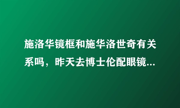 施洛华镜框和施华洛世奇有关系吗，昨天去博士伦配眼镜老板居然说施洛华是施华洛世奇旗下的品牌？求大神解答