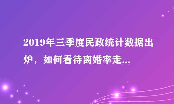 2019年三季度民政统计数据出炉，如何看待离婚率走高的现象？