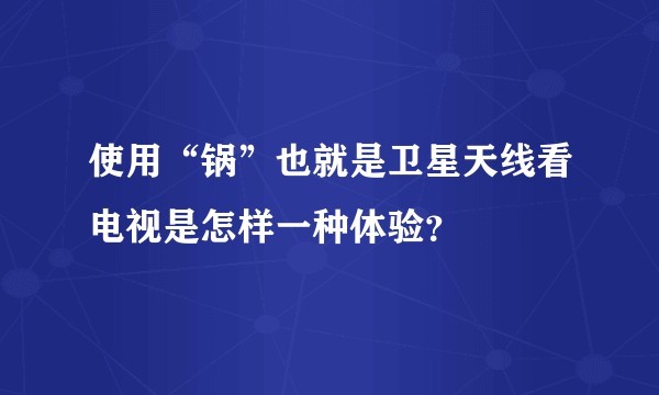 使用“锅”也就是卫星天线看电视是怎样一种体验？