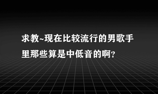 求教~现在比较流行的男歌手里那些算是中低音的啊？