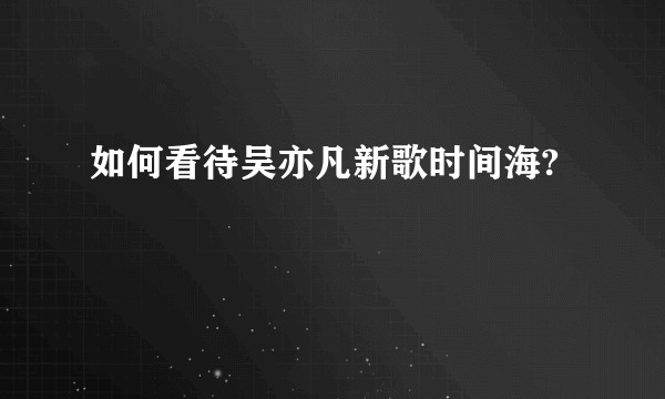 如何看待吴亦凡新歌时间海?
