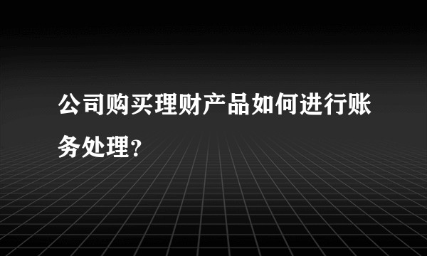 公司购买理财产品如何进行账务处理？
