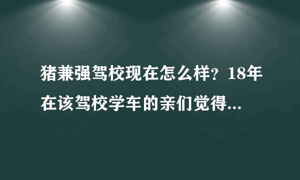 猪兼强驾校现在怎么样？18年在该驾校学车的亲们觉得人多吗？
