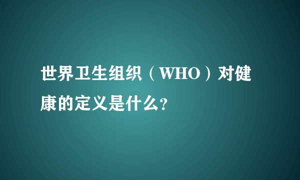 世界卫生组织（WHO）对健康的定义是什么？