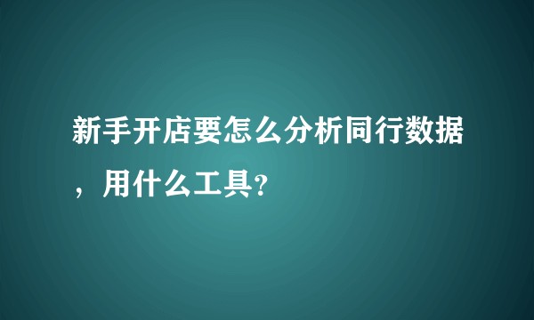 新手开店要怎么分析同行数据，用什么工具？
