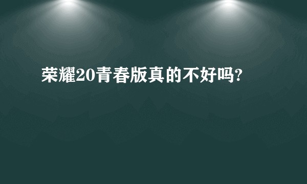 荣耀20青春版真的不好吗?