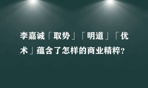 李嘉诚「取势」「明道」「优术」蕴含了怎样的商业精粹?