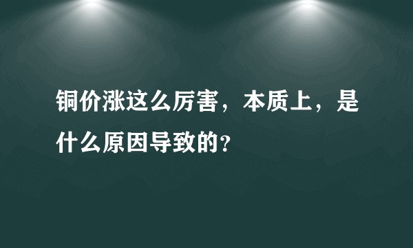 铜价涨这么厉害,本质上,是什么原因导致的?