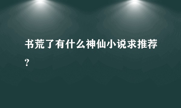 书荒了有什么神仙小说求推荐?